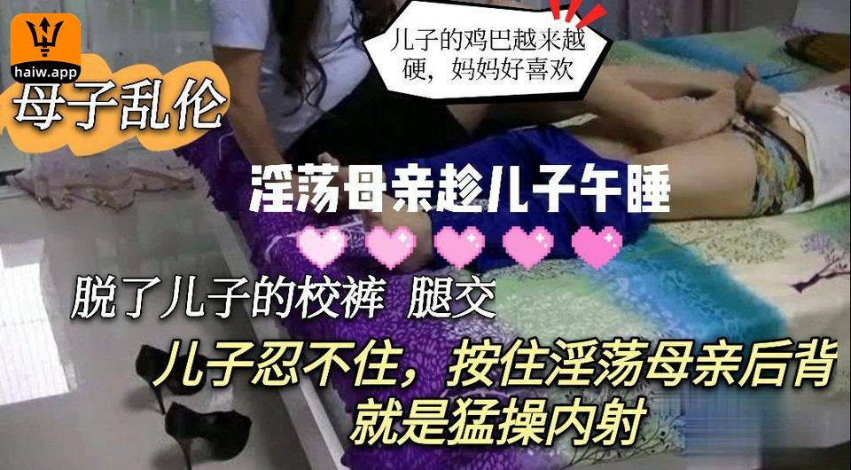母子乱伦淫荡母亲趁儿子午睡脱了儿子的校裤足交儿子忍不住按住淫荡母亲后背就是猛操内射