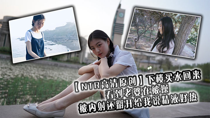 NTR高清原创下楼买水回来看到的老婆在被操被内射还掰开给我说精液好热